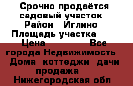 Срочно продаётся садовый участок › Район ­ Иглино › Площадь участка ­ 8 › Цена ­ 450 000 - Все города Недвижимость » Дома, коттеджи, дачи продажа   . Нижегородская обл.,Дзержинск г.